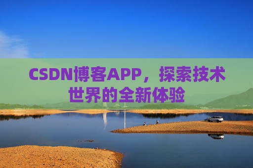 CSDN博客APP,探索技术世界的全新体验 CSDN博客APP,探索技术世界的全新体验